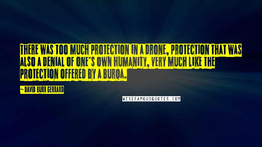 David Burr Gerrard Quotes: There was too much protection in a drone, protection that was also a denial of one's own humanity, very much like the protection offered by a burqa.