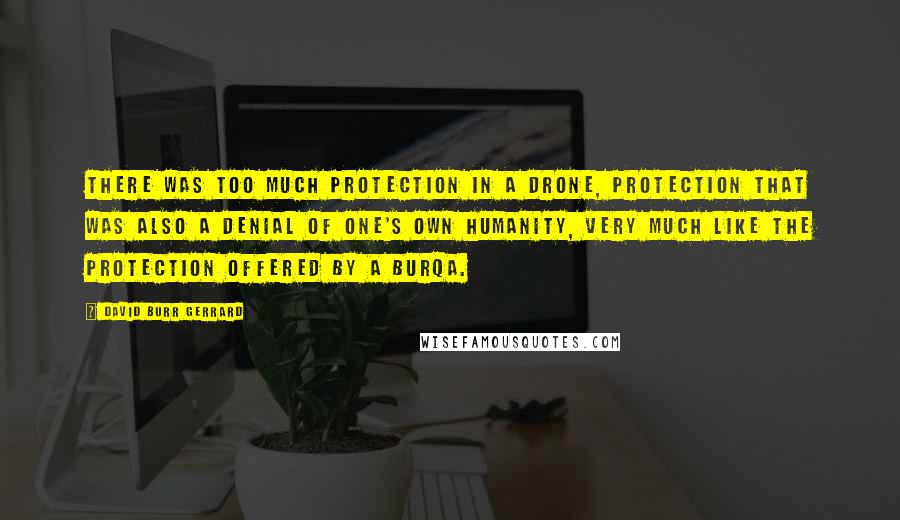 David Burr Gerrard Quotes: There was too much protection in a drone, protection that was also a denial of one's own humanity, very much like the protection offered by a burqa.