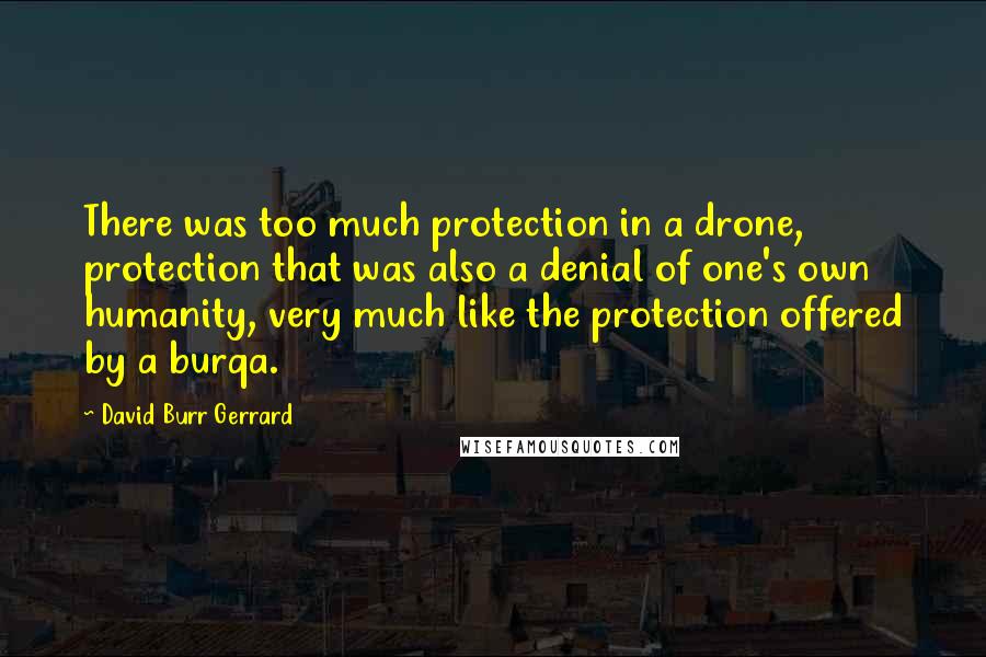 David Burr Gerrard Quotes: There was too much protection in a drone, protection that was also a denial of one's own humanity, very much like the protection offered by a burqa.