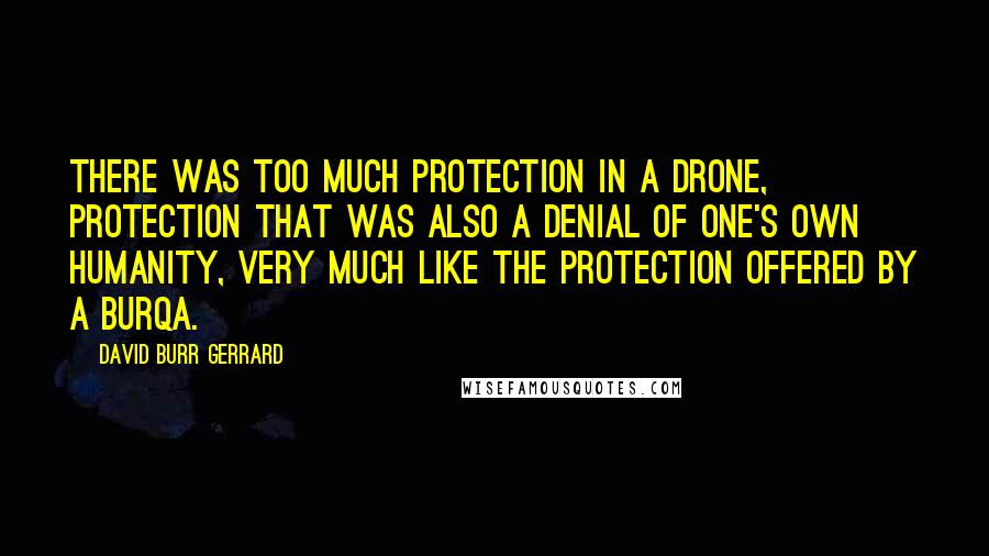David Burr Gerrard Quotes: There was too much protection in a drone, protection that was also a denial of one's own humanity, very much like the protection offered by a burqa.