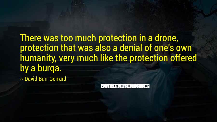 David Burr Gerrard Quotes: There was too much protection in a drone, protection that was also a denial of one's own humanity, very much like the protection offered by a burqa.