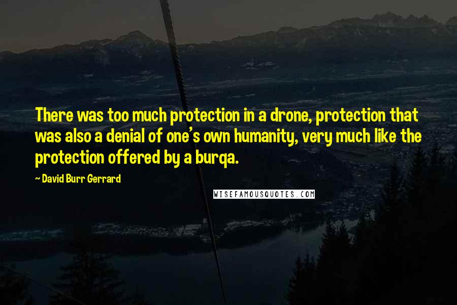 David Burr Gerrard Quotes: There was too much protection in a drone, protection that was also a denial of one's own humanity, very much like the protection offered by a burqa.