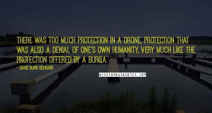 David Burr Gerrard Quotes: There was too much protection in a drone, protection that was also a denial of one's own humanity, very much like the protection offered by a burqa.