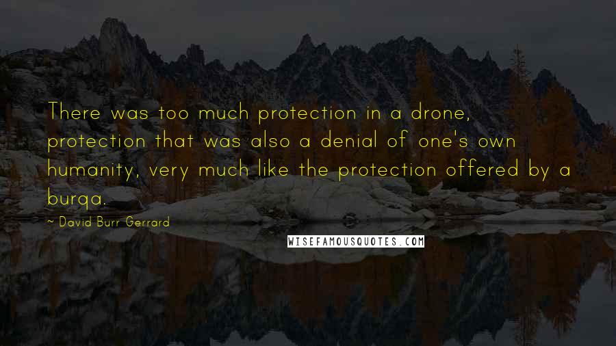 David Burr Gerrard Quotes: There was too much protection in a drone, protection that was also a denial of one's own humanity, very much like the protection offered by a burqa.