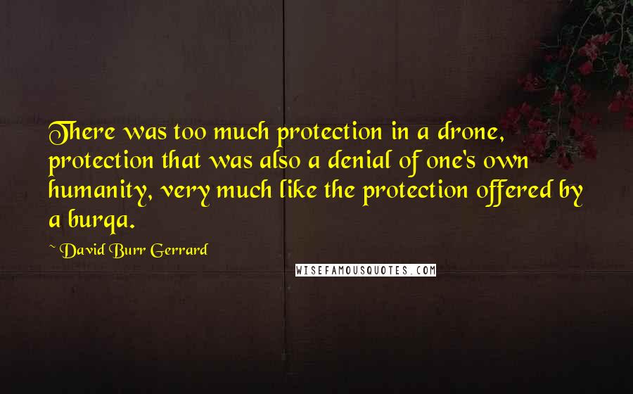 David Burr Gerrard Quotes: There was too much protection in a drone, protection that was also a denial of one's own humanity, very much like the protection offered by a burqa.