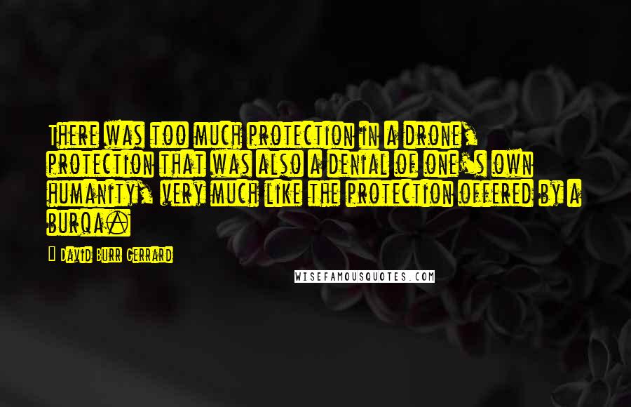 David Burr Gerrard Quotes: There was too much protection in a drone, protection that was also a denial of one's own humanity, very much like the protection offered by a burqa.