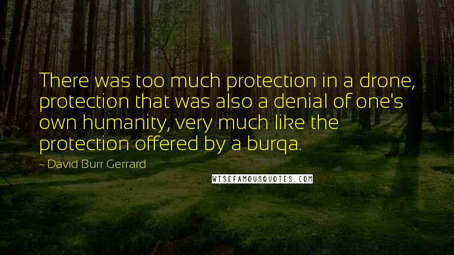 David Burr Gerrard Quotes: There was too much protection in a drone, protection that was also a denial of one's own humanity, very much like the protection offered by a burqa.