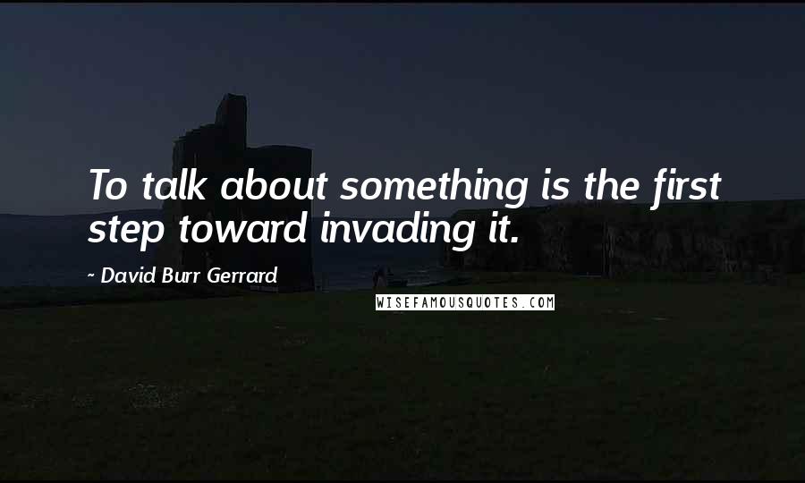David Burr Gerrard Quotes: To talk about something is the first step toward invading it.
