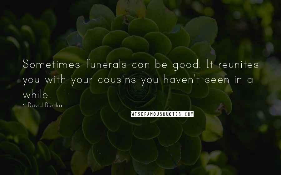 David Burtka Quotes: Sometimes funerals can be good. It reunites you with your cousins you haven't seen in a while.