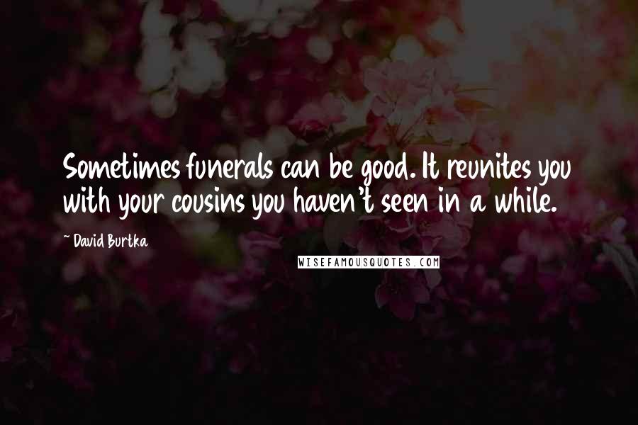 David Burtka Quotes: Sometimes funerals can be good. It reunites you with your cousins you haven't seen in a while.