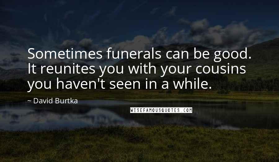 David Burtka Quotes: Sometimes funerals can be good. It reunites you with your cousins you haven't seen in a while.