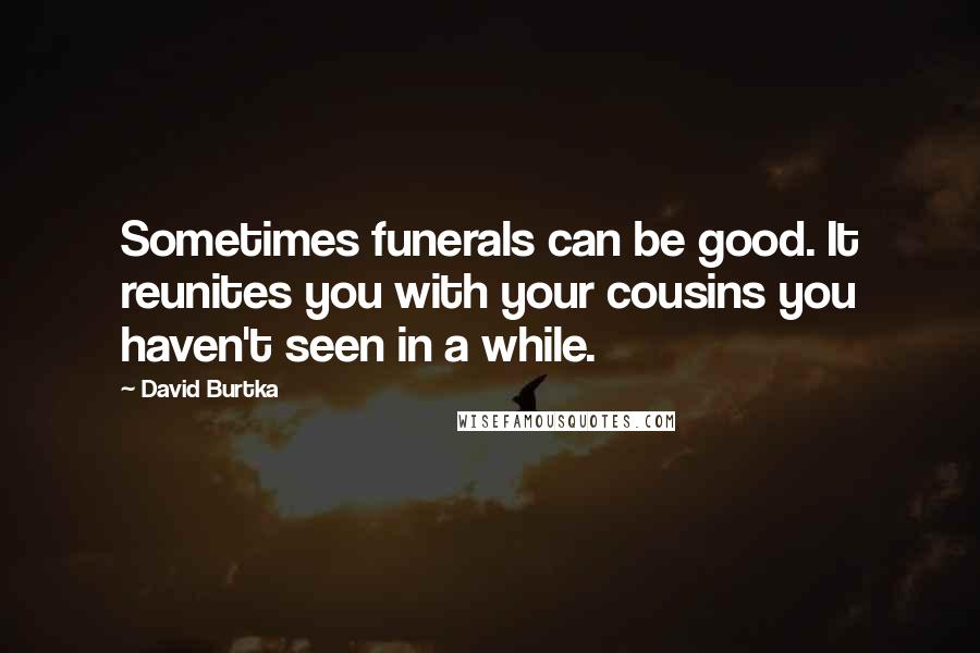 David Burtka Quotes: Sometimes funerals can be good. It reunites you with your cousins you haven't seen in a while.