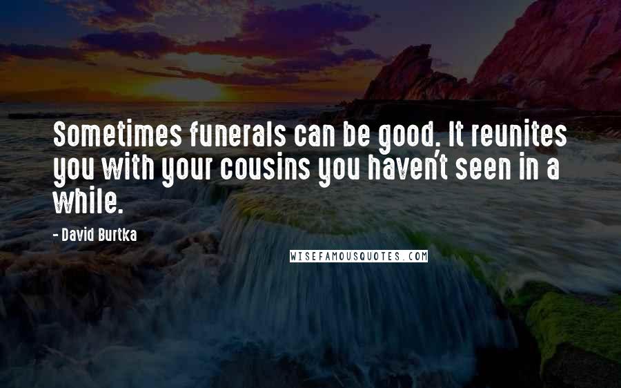 David Burtka Quotes: Sometimes funerals can be good. It reunites you with your cousins you haven't seen in a while.