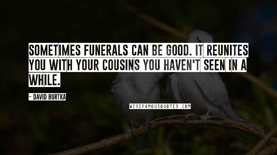 David Burtka Quotes: Sometimes funerals can be good. It reunites you with your cousins you haven't seen in a while.