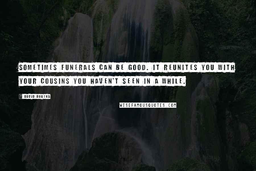 David Burtka Quotes: Sometimes funerals can be good. It reunites you with your cousins you haven't seen in a while.