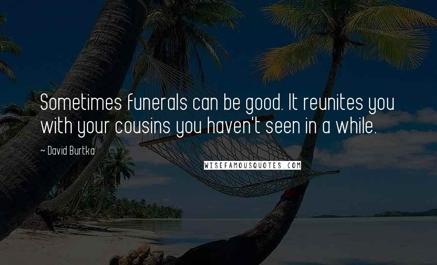 David Burtka Quotes: Sometimes funerals can be good. It reunites you with your cousins you haven't seen in a while.