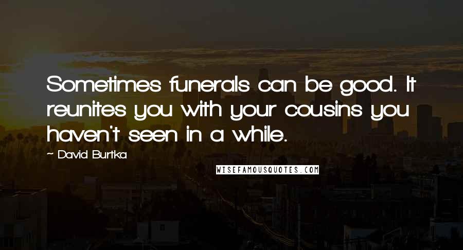 David Burtka Quotes: Sometimes funerals can be good. It reunites you with your cousins you haven't seen in a while.