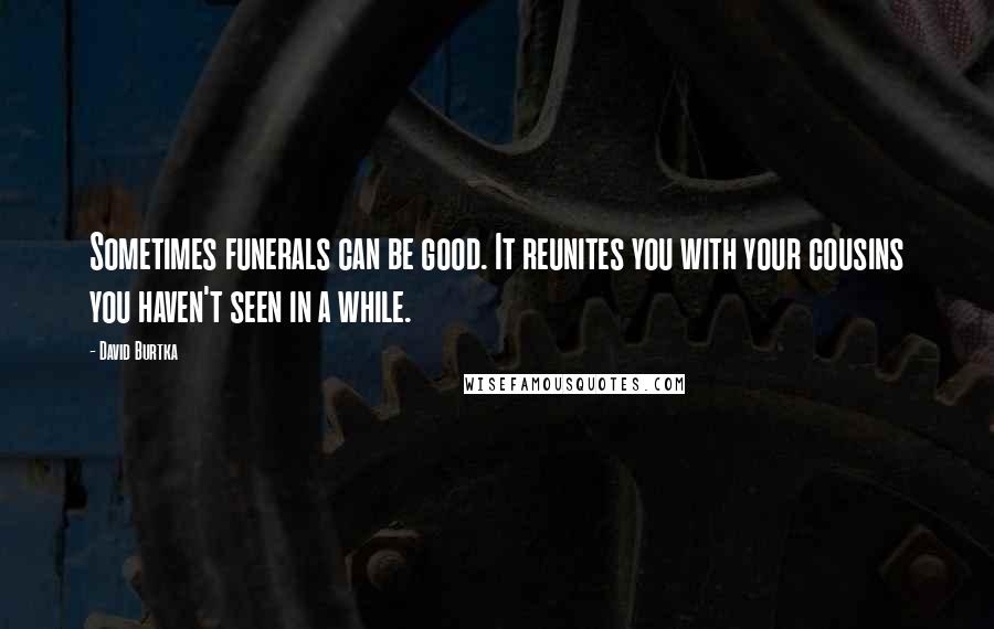 David Burtka Quotes: Sometimes funerals can be good. It reunites you with your cousins you haven't seen in a while.