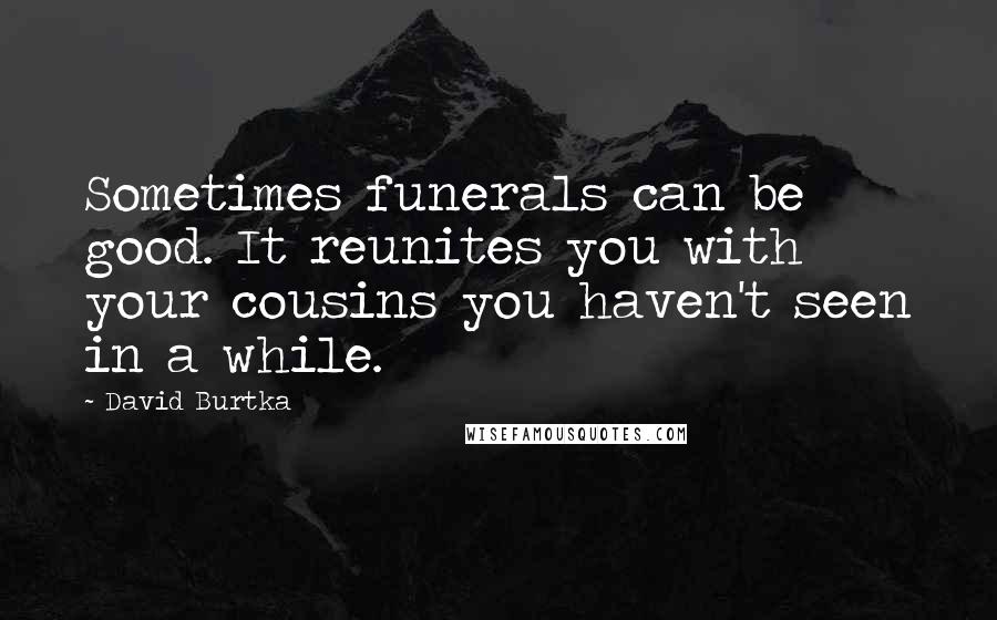 David Burtka Quotes: Sometimes funerals can be good. It reunites you with your cousins you haven't seen in a while.