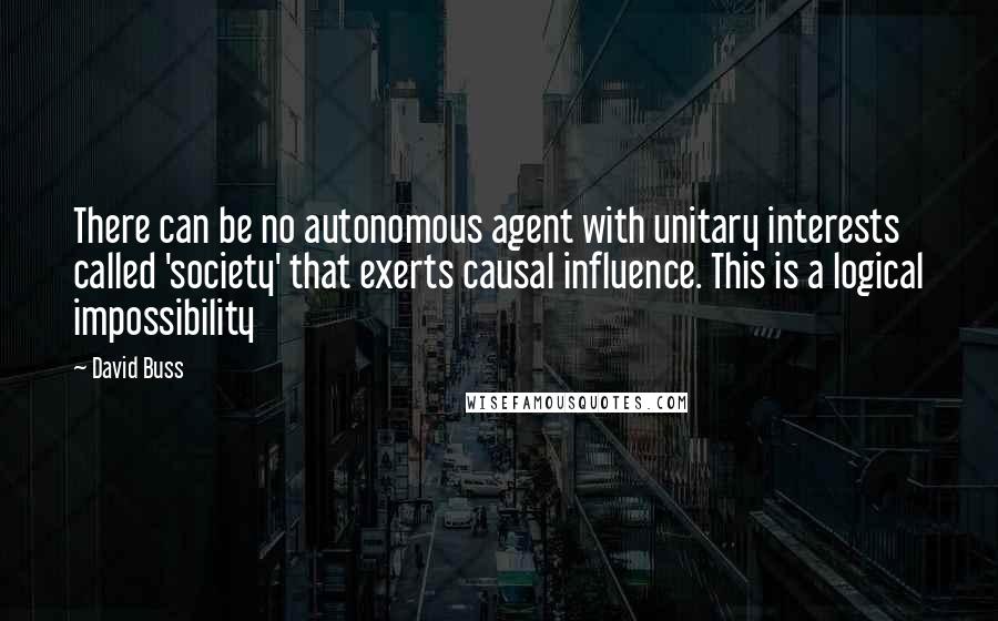 David Buss Quotes: There can be no autonomous agent with unitary interests called 'society' that exerts causal influence. This is a logical impossibility