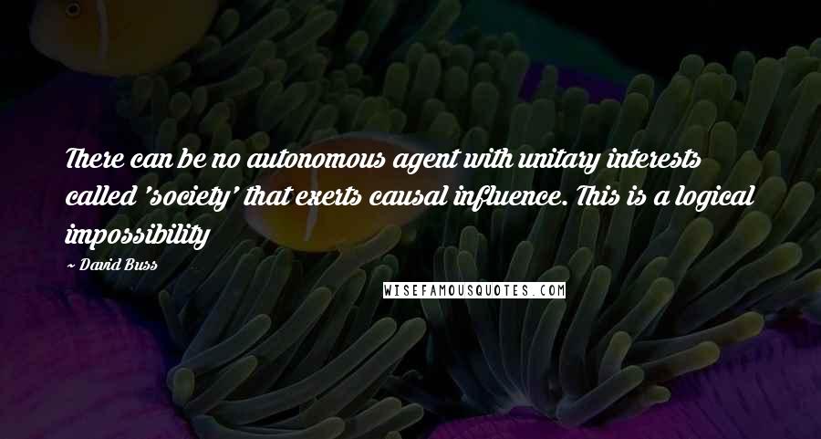 David Buss Quotes: There can be no autonomous agent with unitary interests called 'society' that exerts causal influence. This is a logical impossibility