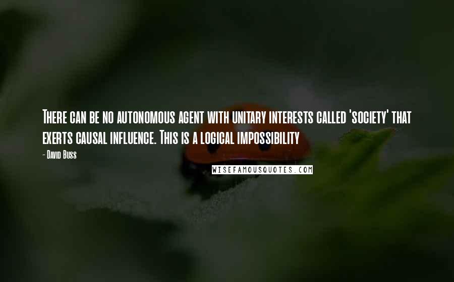 David Buss Quotes: There can be no autonomous agent with unitary interests called 'society' that exerts causal influence. This is a logical impossibility