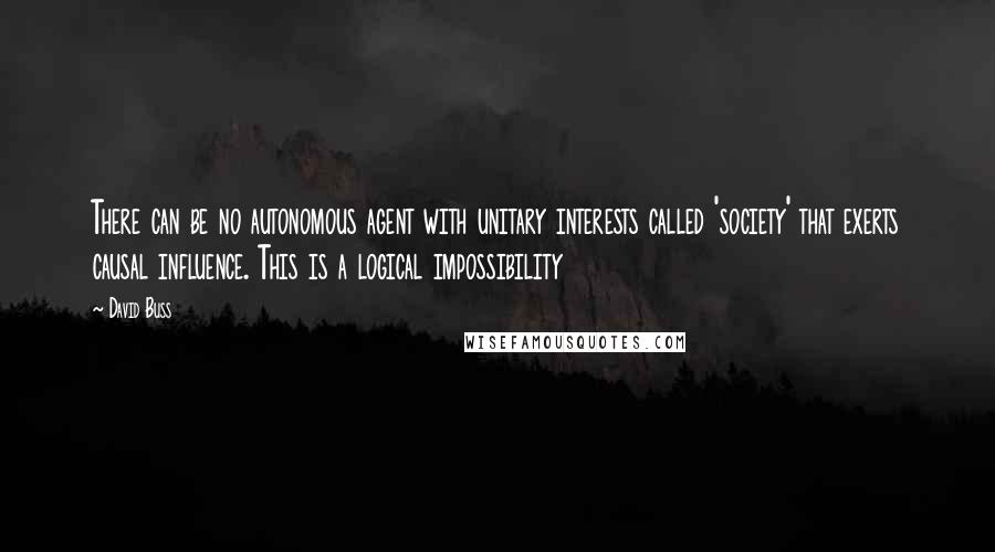 David Buss Quotes: There can be no autonomous agent with unitary interests called 'society' that exerts causal influence. This is a logical impossibility