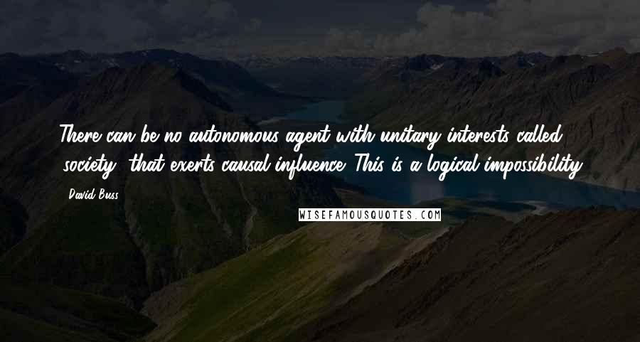 David Buss Quotes: There can be no autonomous agent with unitary interests called 'society' that exerts causal influence. This is a logical impossibility