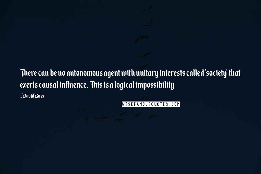 David Buss Quotes: There can be no autonomous agent with unitary interests called 'society' that exerts causal influence. This is a logical impossibility