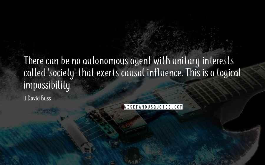 David Buss Quotes: There can be no autonomous agent with unitary interests called 'society' that exerts causal influence. This is a logical impossibility