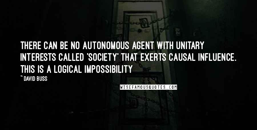 David Buss Quotes: There can be no autonomous agent with unitary interests called 'society' that exerts causal influence. This is a logical impossibility