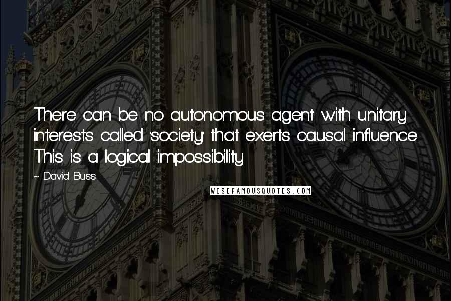 David Buss Quotes: There can be no autonomous agent with unitary interests called 'society' that exerts causal influence. This is a logical impossibility