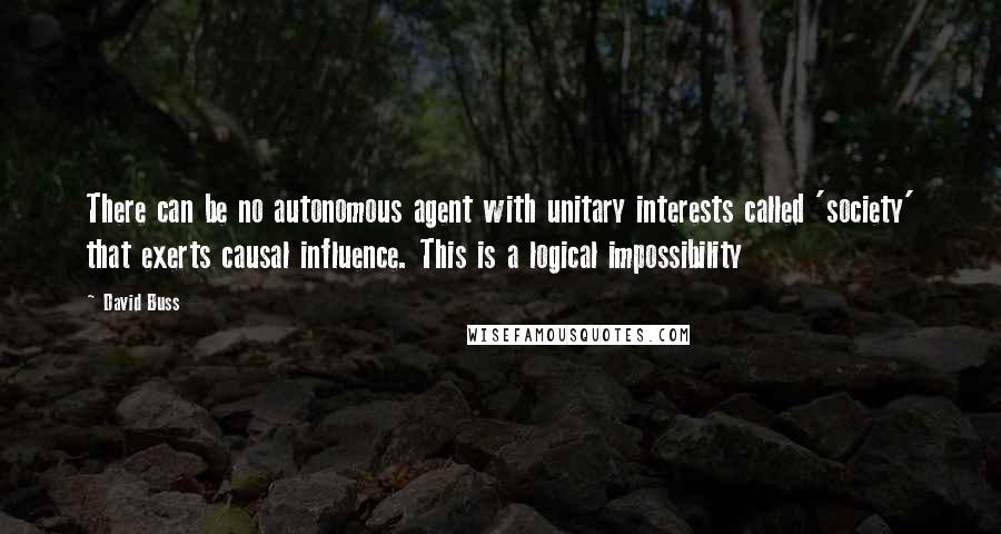 David Buss Quotes: There can be no autonomous agent with unitary interests called 'society' that exerts causal influence. This is a logical impossibility