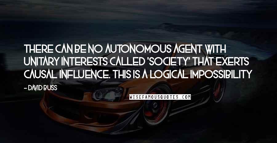 David Buss Quotes: There can be no autonomous agent with unitary interests called 'society' that exerts causal influence. This is a logical impossibility