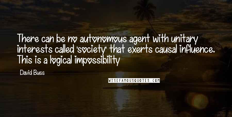 David Buss Quotes: There can be no autonomous agent with unitary interests called 'society' that exerts causal influence. This is a logical impossibility