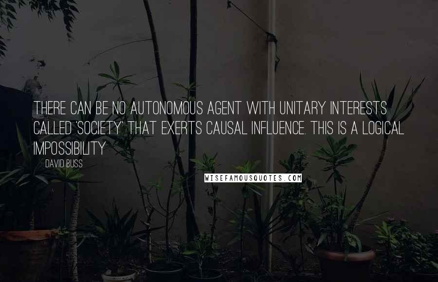 David Buss Quotes: There can be no autonomous agent with unitary interests called 'society' that exerts causal influence. This is a logical impossibility