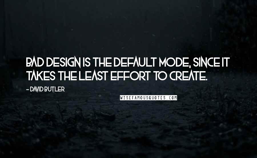 David Butler Quotes: Bad design is the default mode, since it takes the least effort to create.