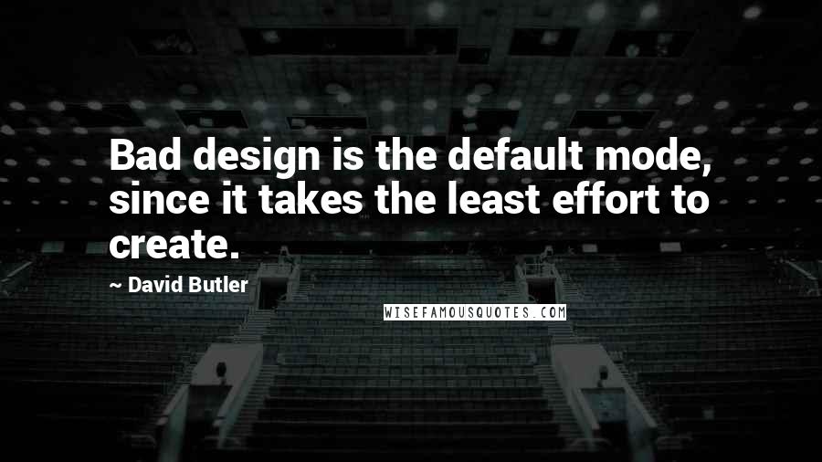 David Butler Quotes: Bad design is the default mode, since it takes the least effort to create.