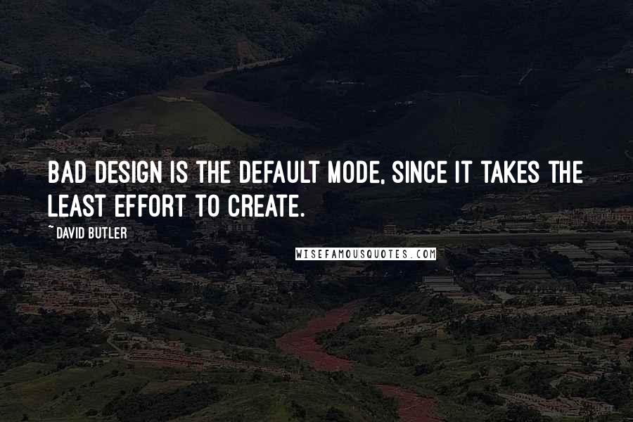 David Butler Quotes: Bad design is the default mode, since it takes the least effort to create.
