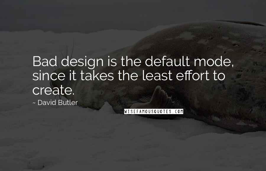 David Butler Quotes: Bad design is the default mode, since it takes the least effort to create.
