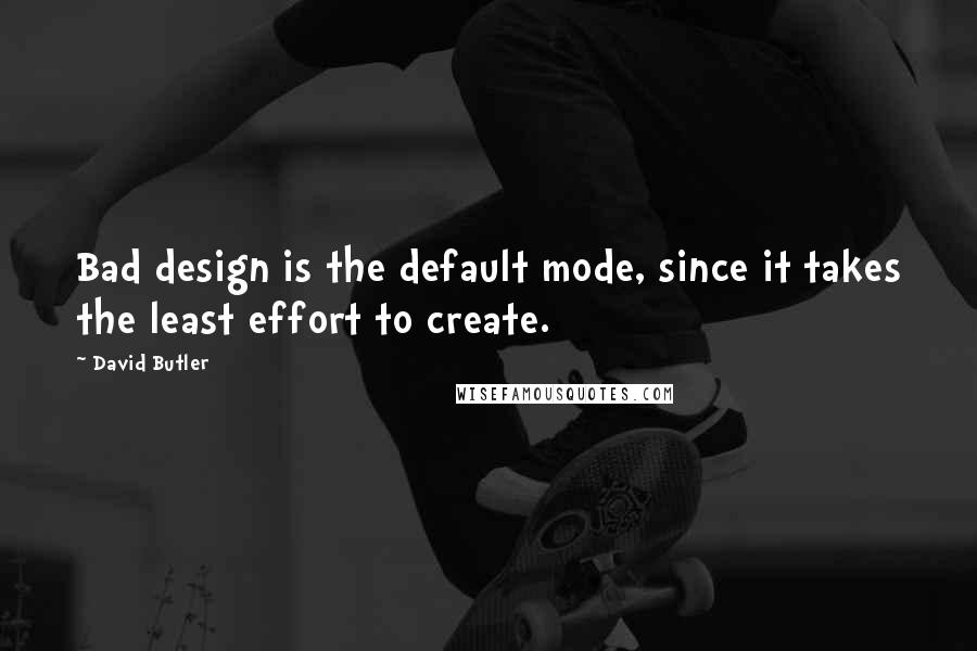 David Butler Quotes: Bad design is the default mode, since it takes the least effort to create.