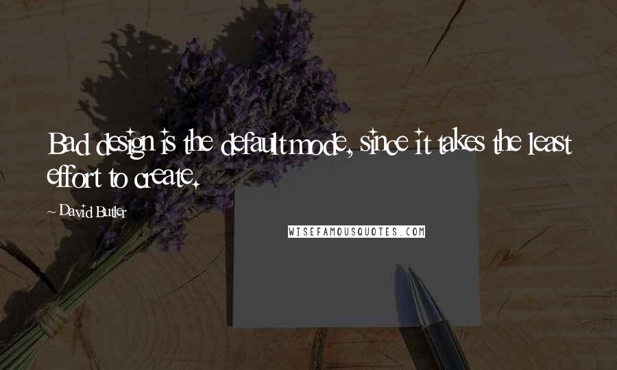 David Butler Quotes: Bad design is the default mode, since it takes the least effort to create.