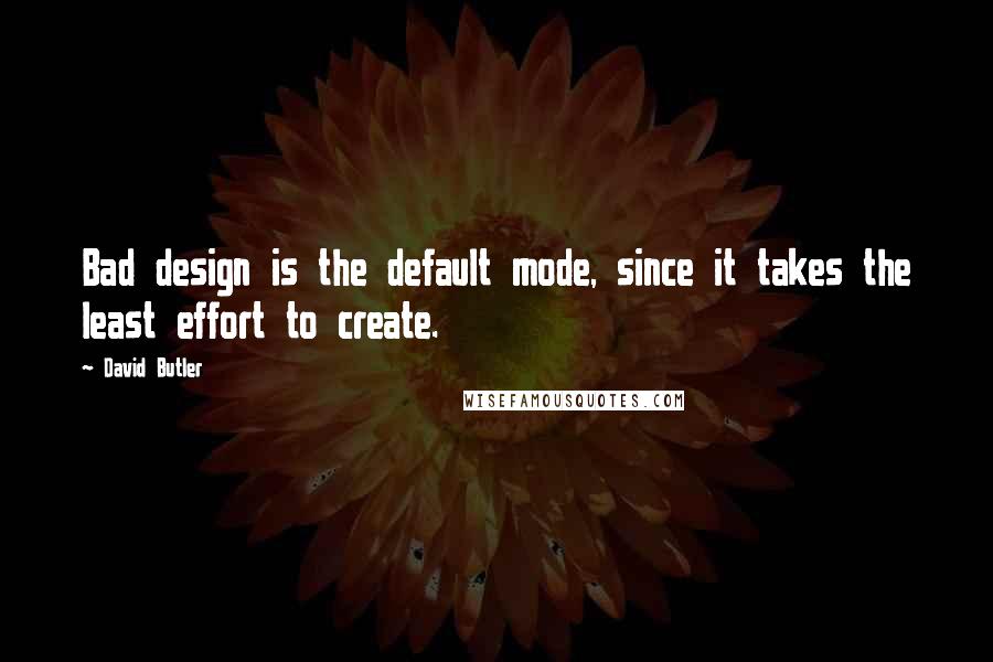 David Butler Quotes: Bad design is the default mode, since it takes the least effort to create.
