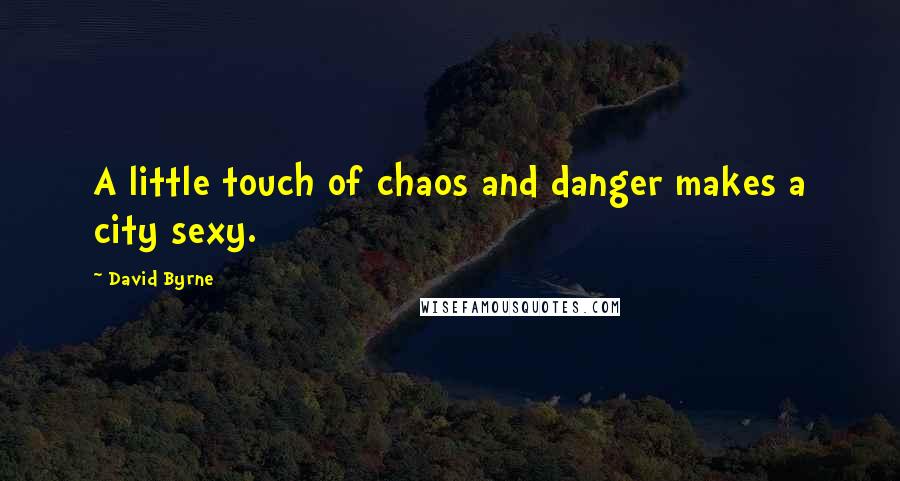 David Byrne Quotes: A little touch of chaos and danger makes a city sexy.