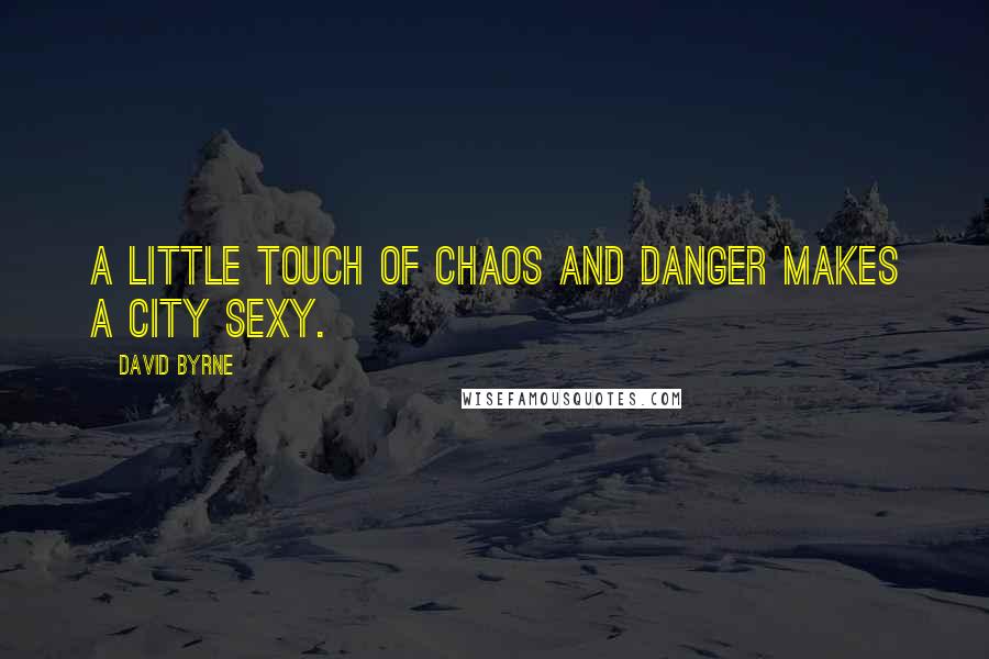 David Byrne Quotes: A little touch of chaos and danger makes a city sexy.