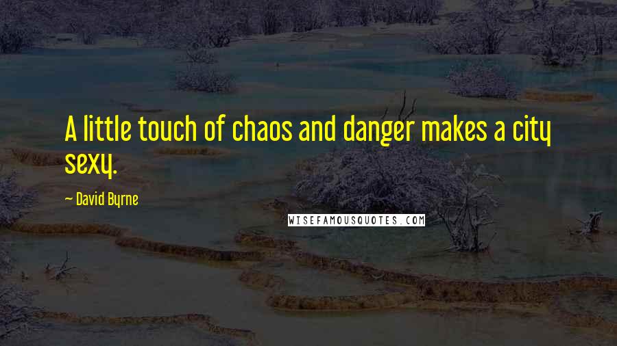 David Byrne Quotes: A little touch of chaos and danger makes a city sexy.