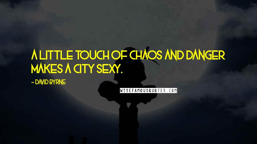 David Byrne Quotes: A little touch of chaos and danger makes a city sexy.