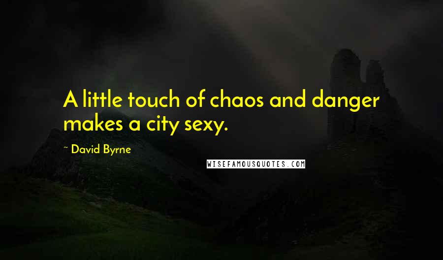 David Byrne Quotes: A little touch of chaos and danger makes a city sexy.