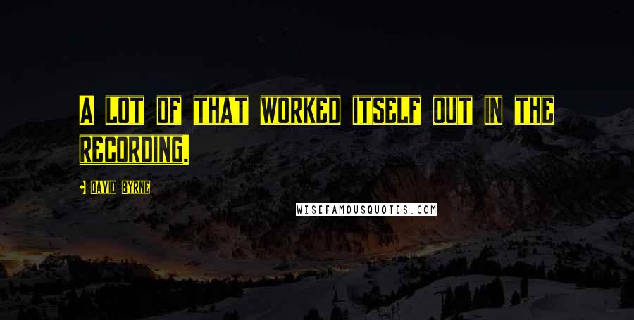 David Byrne Quotes: A lot of that worked itself out in the recording.