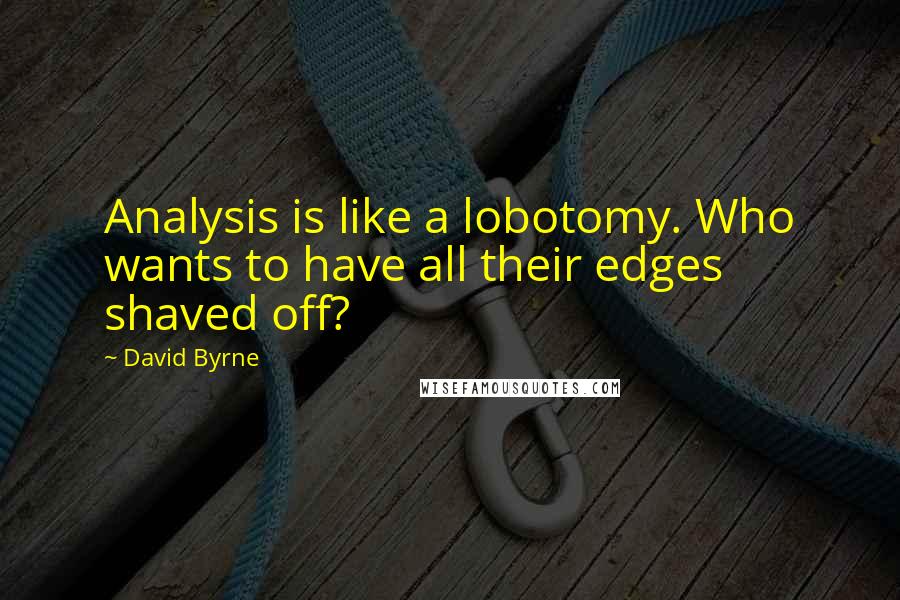 David Byrne Quotes: Analysis is like a lobotomy. Who wants to have all their edges shaved off?